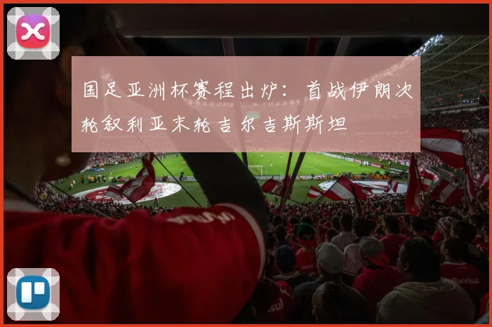 国足亚洲杯赛程出炉：首战伊朗次轮叙利亚末轮吉尔吉斯斯坦