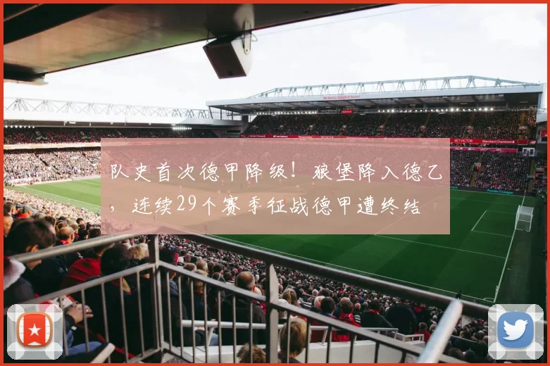 队史首次德甲降级！狼堡降入德乙，连续29个赛季征战德甲遭终结