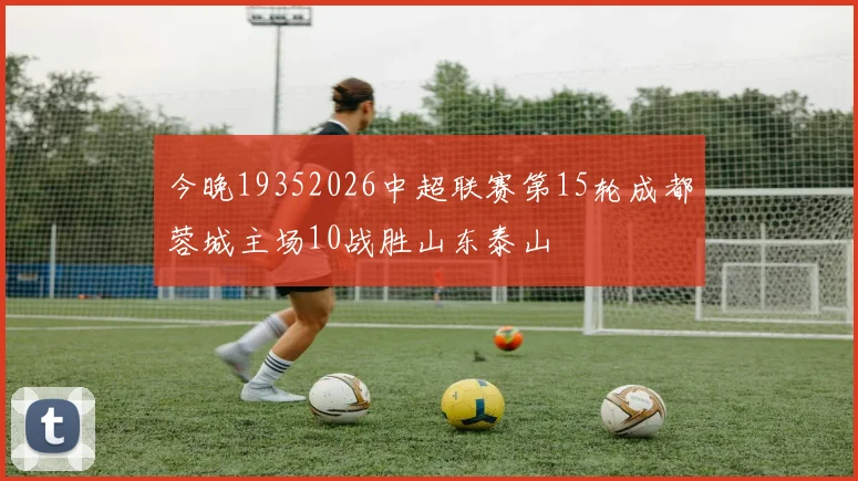 今晚19352026中超联赛第15轮成都蓉城主场10战胜山东泰山