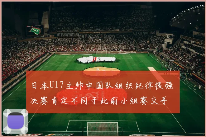 日本U17主帅中国队组织纪律很强 决赛肯定不同于此前小组赛交手