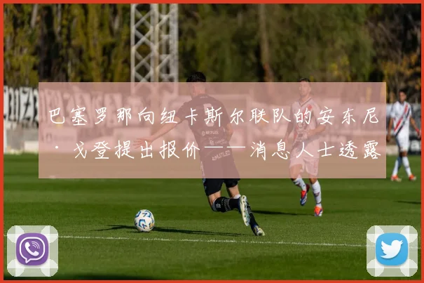 巴塞罗那向纽卡斯尔联队的安东尼·戈登提出报价——消息人士透露