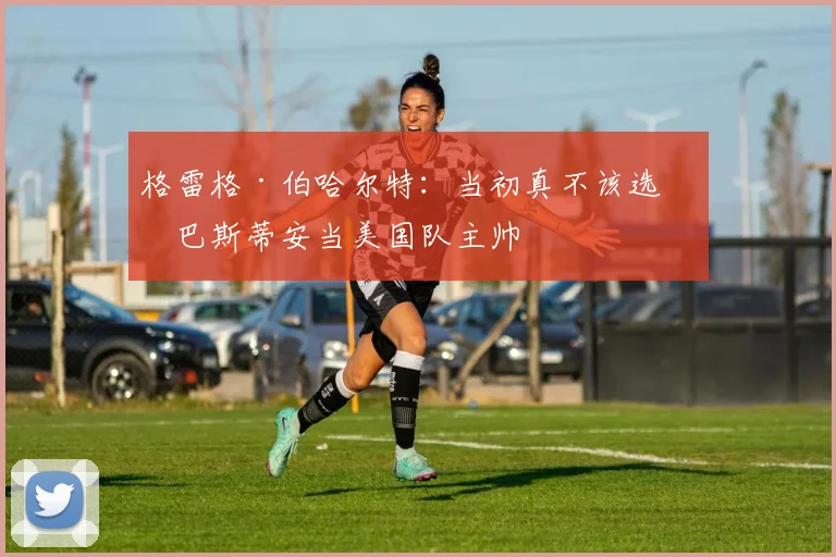 格雷格·伯哈尔特：当初真不该选塞巴斯蒂安当美国队主帅