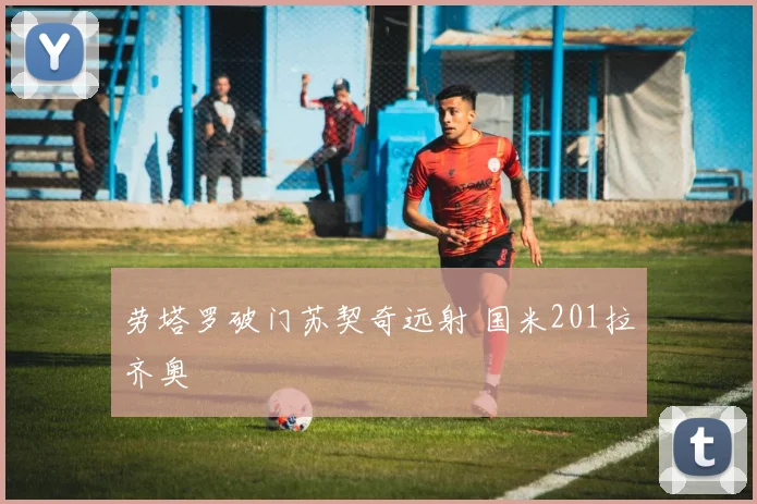 劳塔罗破门苏契奇远射 国米201拉齐奥