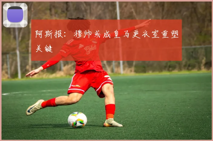 阿斯报：穆帅或成皇马更衣室重塑关键