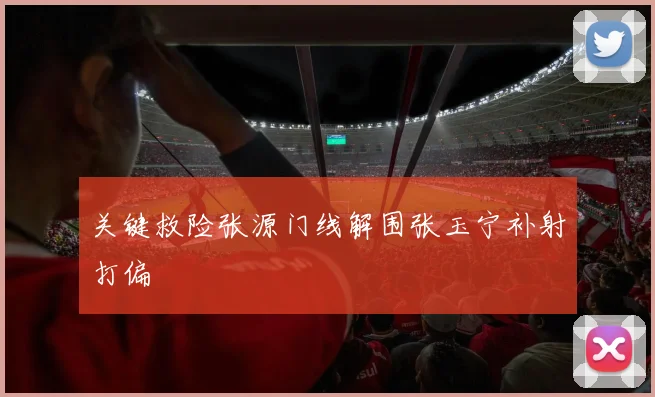关键救险张源门线解围张玉宁补射打偏